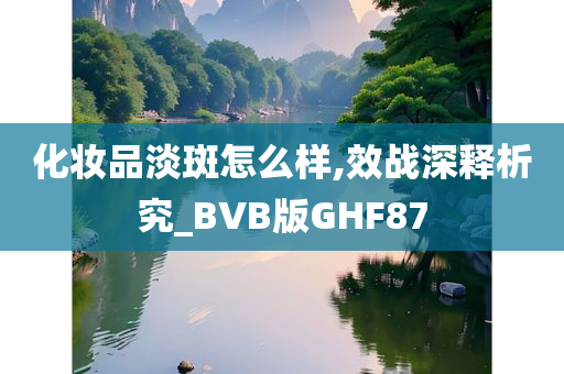 化妆品淡斑怎么样,效战深释析究_BVB版GHF87