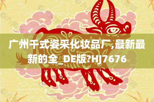 广州千式姿采化妆品厂,最新最新的全_DE版?HJ7676