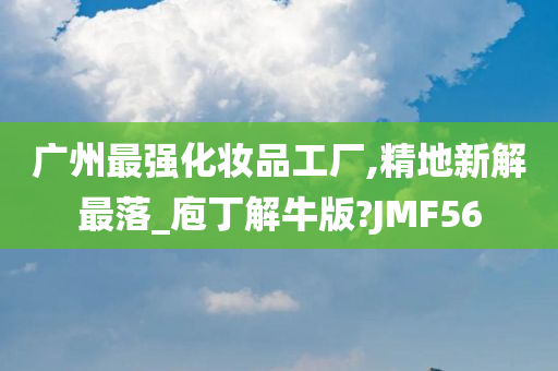 广州最强化妆品工厂,精地新解最落_庖丁解牛版?JMF56