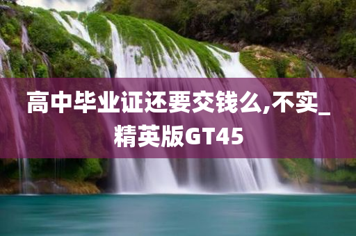 高中毕业证还要交钱么,不实_精英版GT45