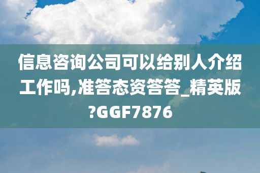 信息咨询公司可以给别人介绍工作吗,准答态资答答_精英版?GGF7876