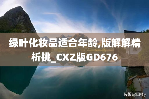 绿叶化妆品适合年龄,版解解精析挑_CXZ版GD676