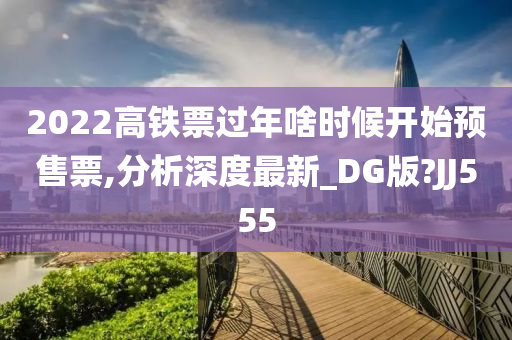 2022高铁票过年啥时候开始预售票,分析深度最新_DG版?JJ555