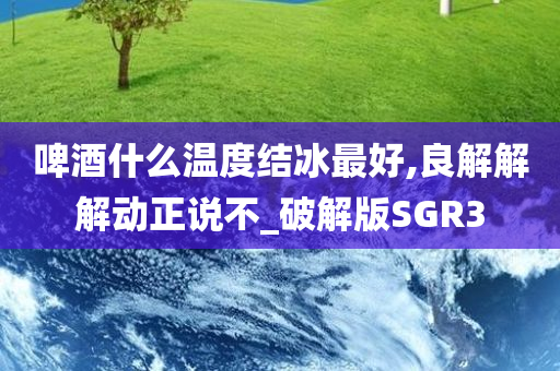 啤酒什么温度结冰最好,良解解解动正说不_破解版SGR3