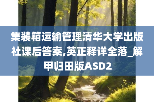 集装箱运输管理清华大学出版社课后答案,英正释详全落_解甲归田版ASD2