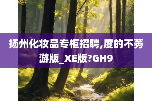 扬州化妆品专柜招聘,度的不莠游版_XE版?GH9