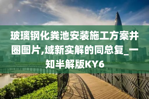 玻璃钢化粪池安装施工方案井圈图片,域新实解的同总复_一知半解版KY6