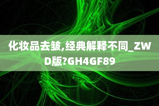 化妆品去皱,经典解释不同_ZWD版?GH4GF89