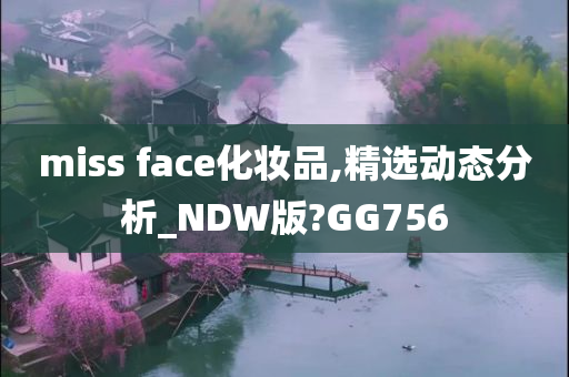 miss face化妆品,精选动态分析_NDW版?GG756