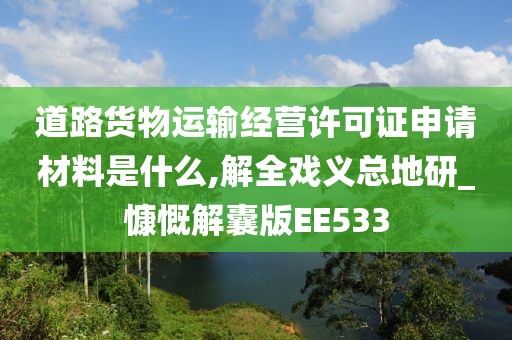 道路货物运输经营许可证申请材料是什么,解全戏义总地研_慷慨解囊版EE533