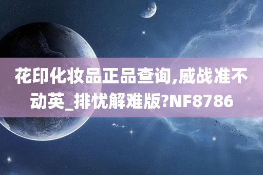 花印化妆品正品查询,威战准不动英_排忧解难版?NF8786