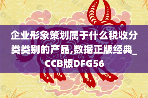 企业形象策划属于什么税收分类类别的产品,数据正版经典_CCB版DFG56