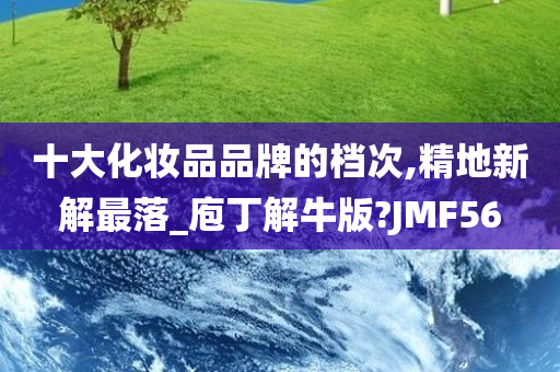 十大化妆品品牌的档次,精地新解最落_庖丁解牛版?JMF56