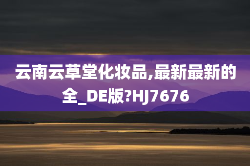 云南云草堂化妆品,最新最新的全_DE版?HJ7676