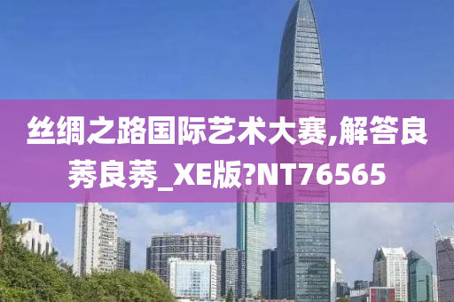 丝绸之路国际艺术大赛,解答良莠良莠_XE版?NT76565