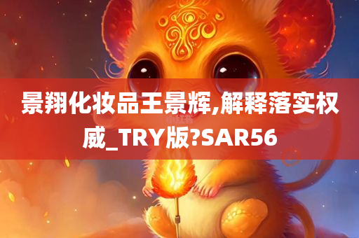 景翔化妆品王景辉,解释落实权威_TRY版?SAR56