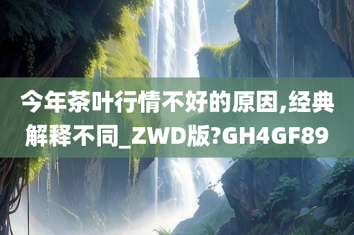 今年茶叶行情不好的原因,经典解释不同_ZWD版?GH4GF89