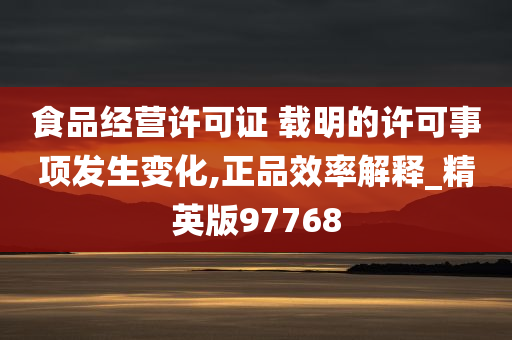 食品经营许可证 载明的许可事项发生变化,正品效率解释_精英版97768