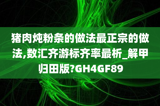 猪肉炖粉条的做法最正宗的做法,数汇齐游标齐率最析_解甲归田版?GH4GF89