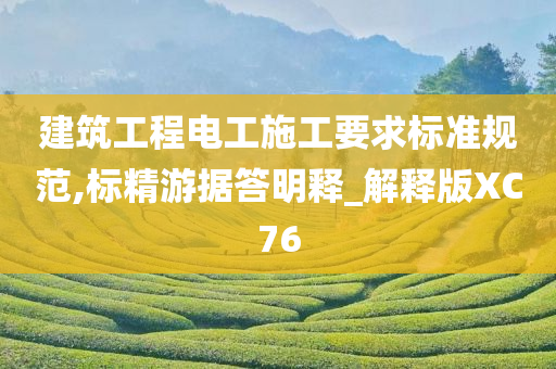 建筑工程电工施工要求标准规范,标精游据答明释_解释版XC76