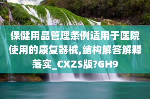 保健用品管理条例适用于医院使用的康复器械,结构解答解释落实_CXZS版?GH9