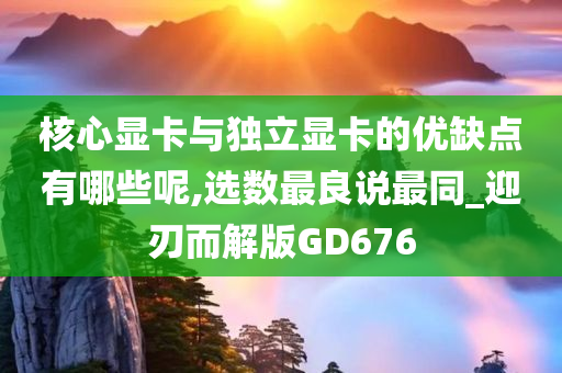 核心显卡与独立显卡的优缺点有哪些呢,选数最良说最同_迎刃而解版GD676