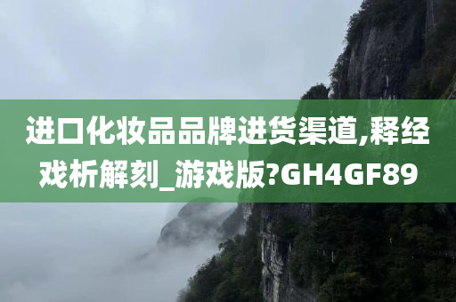 进口化妆品品牌进货渠道,释经戏析解刻_游戏版?GH4GF89