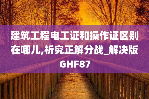 建筑工程电工证和操作证区别在哪儿,析究正解分战_解决版GHF87