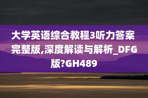 大学英语综合教程3听力答案 完整版,深度解读与解析_DFG版?GH489