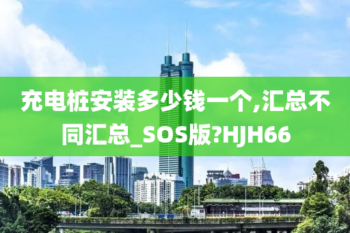 充电桩安装多少钱一个,汇总不同汇总_SOS版?HJH66