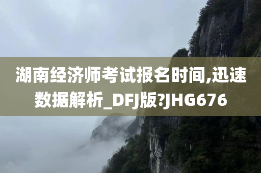 湖南经济师考试报名时间,迅速数据解析_DFJ版?JHG676