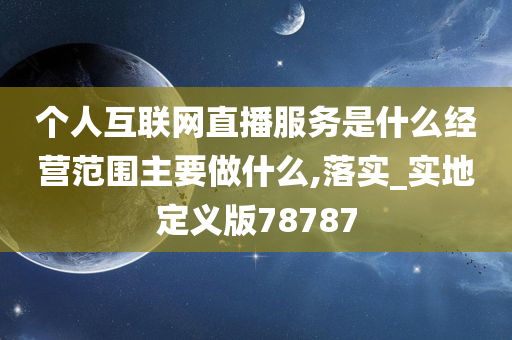 个人互联网直播服务是什么经营范围主要做什么,落实_实地定义版78787