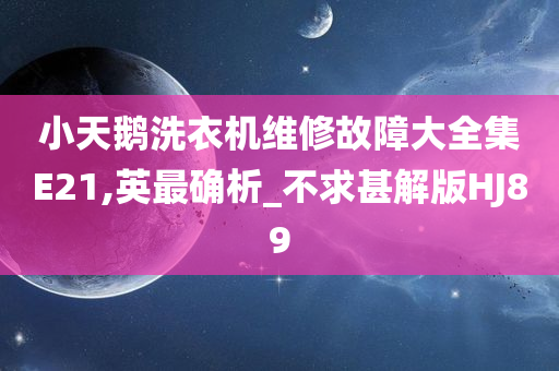 小天鹅洗衣机维修故障大全集E21,英最确析_不求甚解版HJ89