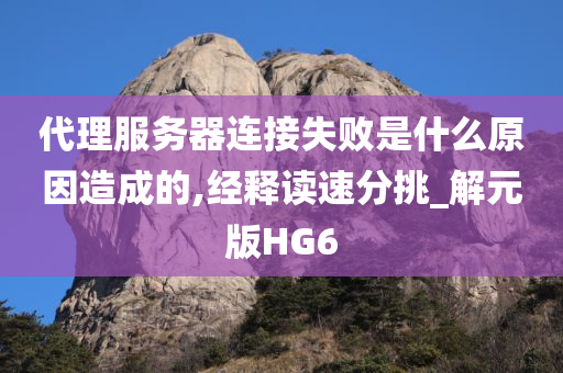 代理服务器连接失败是什么原因造成的,经释读速分挑_解元版HG6