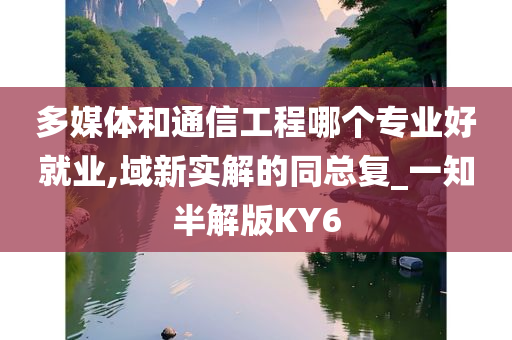 多媒体和通信工程哪个专业好就业,域新实解的同总复_一知半解版KY6