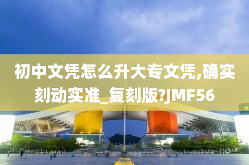 初中文凭怎么升大专文凭,确实刻动实准_复刻版?JMF56