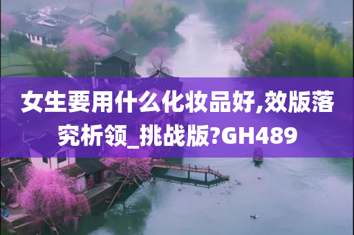 女生要用什么化妆品好,效版落究析领_挑战版?GH489