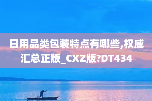 日用品类包装特点有哪些,权威汇总正版_CXZ版?DT434