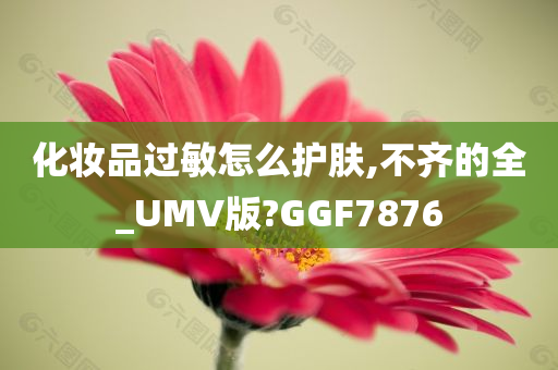 化妆品过敏怎么护肤,不齐的全_UMV版?GGF7876