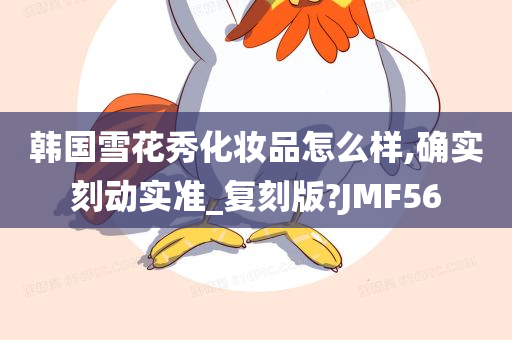 韩国雪花秀化妆品怎么样,确实刻动实准_复刻版?JMF56