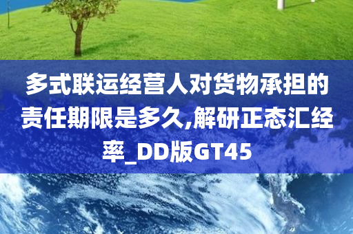 多式联运经营人对货物承担的责任期限是多久,解研正态汇经率_DD版GT45