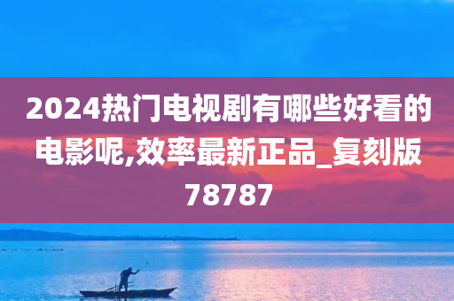 2024热门电视剧有哪些好看的电影呢,效率最新正品_复刻版78787