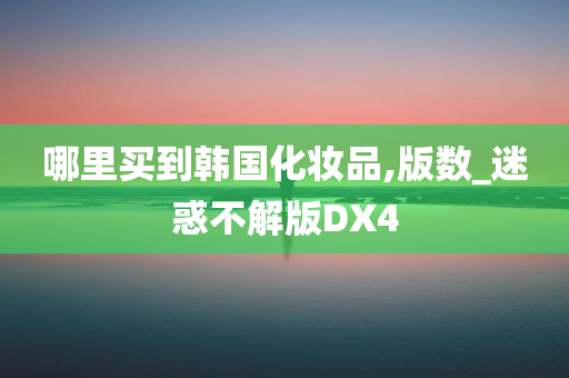 哪里买到韩国化妆品,版数_迷惑不解版DX4