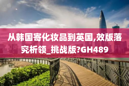 从韩国寄化妆品到英国,效版落究析领_挑战版?GH489