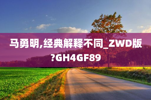 马勇明,经典解释不同_ZWD版?GH4GF89