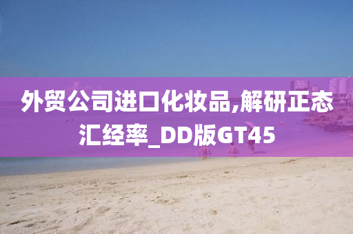 外贸公司进口化妆品,解研正态汇经率_DD版GT45