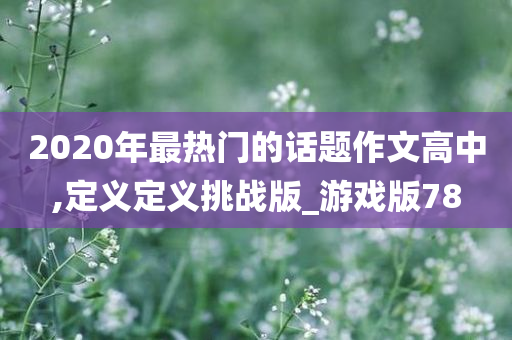 2020年最热门的话题作文高中,定义定义挑战版_游戏版78