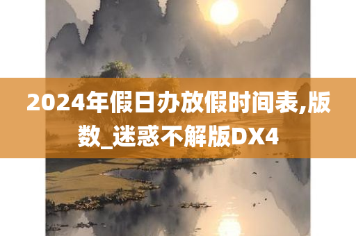 2024年假日办放假时间表,版数_迷惑不解版DX4