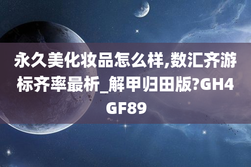 永久美化妆品怎么样,数汇齐游标齐率最析_解甲归田版?GH4GF89