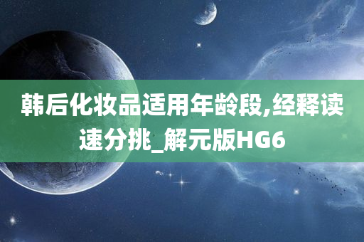 韩后化妆品适用年龄段,经释读速分挑_解元版HG6